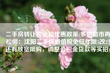 二手房转让营业税优惠政策(多地楼市再松绑：沈阳二手房增值税免征年限5改2！还有放宽限购，调整公积金贷款等实招)