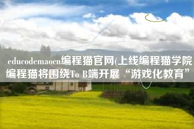 educodemaocn编程猫官网(上线编程猫学院，编程猫将围绕To B端开展“游戏化教育”)
