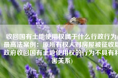 收回国有土地使用权属于什么行政行为(最高法案例：原所有权人对房屋被征收后政府收回国有土地使用权的行为不具有利害关系)