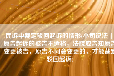 民诉中裁定驳回起诉的情形(小司说法 | 原告起诉的被告不适格，法院应告知原告变更被告，原告不同意变更的，才能裁定驳回起诉)