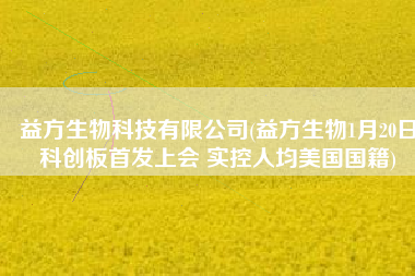 益方生物科技有限公司(益方生物1月20日科创板首发上会 实控人均美国国籍)