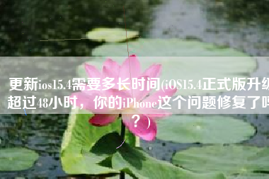 更新ios15.4需要多长时间(iOS15.4正式版升级超过48小时，你的iPhone这个问题修复了吗？)