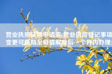 营业执照延期申请表(营业执照登记事项变更可延期至疫情解除后一个月内办理)