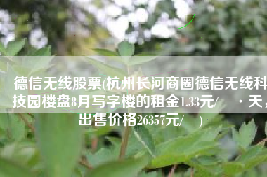 德信无线股票(杭州长河商圈德信无线科技园楼盘8月写字楼的租金1.33元/㎡·天，出售价格26357元/㎡)