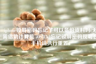 iphone锁屏密码忘记了可以备份资料吗(无需借助计算机 iOS 15.2忘记锁屏密码现可在手机端执行重置)