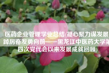 医药企业管理学业总结(凝心聚力谋发展 踔厉奋发勇向前——黑龙江中医药大学第四次党代会以来发展成就回顾)