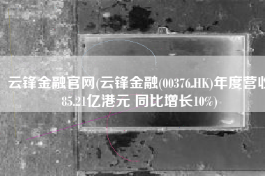 云锋金融官网(云锋金融(00376.HK)年度营收85.21亿港元 同比增长10%)