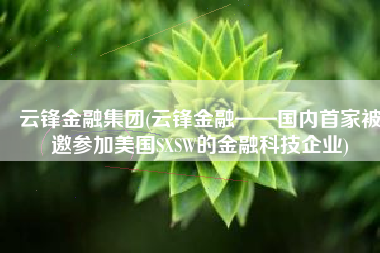 云锋金融集团(云锋金融——国内首家被邀参加美国SXSW的金融科技企业)