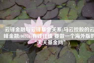 云锋金融与云锋基金关系(马云控股的云峰金融(00376)有钱任性 要做一个海外版的“天天基金网”)