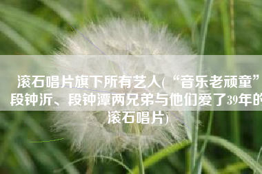 滚石唱片旗下所有艺人(“音乐老顽童”段钟沂、段钟潭两兄弟与他们爱了39年的滚石唱片)