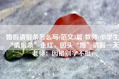 婚假请假条怎么写(范文3篇)教师(小学生“请假条”走红，因头“婚”请假一天，老师：因错别字不批)
