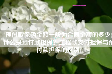 预付款保函金额一般为合同金额的多少(什么是预付款担保？工程款支付担保与预付款担保的区别)