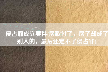 侵占罪成立要件(房款付了，房子却成了别人的，最后还定不了侵占罪)