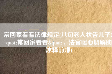 常回家看看法律规定(八旬老人状告儿子"常回家看看"，法官暖心调解助冰释前嫌)