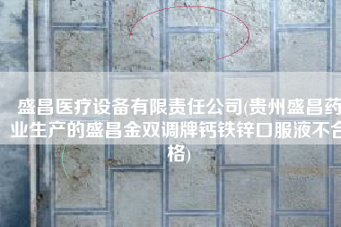 盛昌医疗设备有限责任公司(贵州盛昌药业生产的盛昌金双调牌钙铁锌口服液不合格)