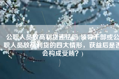 公职人员放高利贷违法吗(领导干部或公职人员放高利贷的四大情形，获益后是否会构成受贿？)