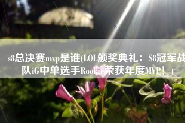 s8总决赛mvp是谁(LOL颁奖典礼：S8冠军战队iG中单选手Rookie荣获年度MVP！)