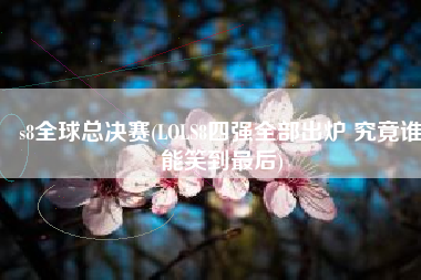 s8全球总决赛(LOLS8四强全部出炉 究竟谁能笑到最后)
