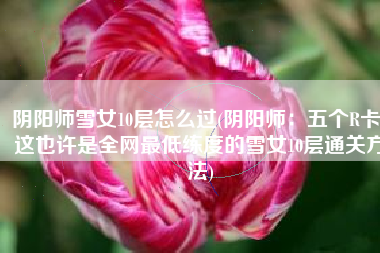 阴阳师雪女10层怎么过(阴阳师：五个R卡！这也许是全网最低练度的雪女10层通关方法)