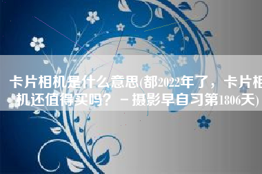 卡片相机是什么意思(都2022年了，卡片相机还值得买吗？－摄影早自习第1806天)