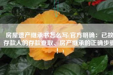 房屋遗产继承书怎么写(官方明确：已故存款人的存款查取、房产继承的正确步骤！)