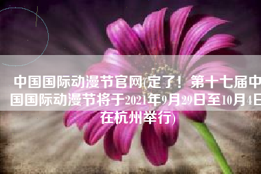 中国国际动漫节官网(定了！第十七届中国国际动漫节将于2021年9月29日至10月4日在杭州举行)