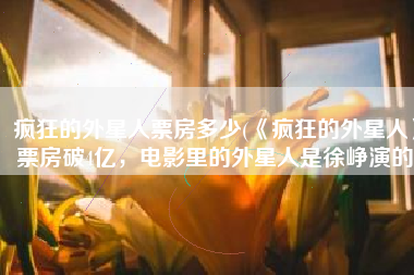 疯狂的外星人票房多少(《疯狂的外星人》票房破4亿，电影里的外星人是徐峥演的)