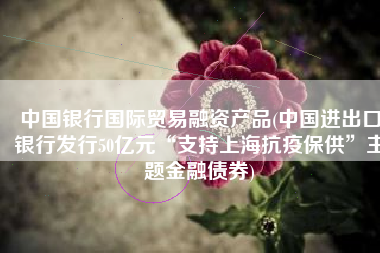 中国银行国际贸易融资产品(中国进出口银行发行50亿元“支持上海抗疫保供”主题金融债券)