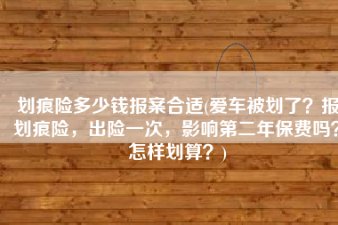 划痕险多少钱报案合适(爱车被划了？报划痕险，出险一次，影响第二年保费吗？怎样划算？)