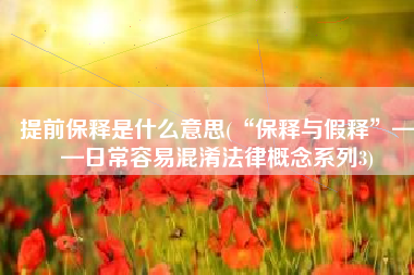 提前保释是什么意思(“保释与假释”——日常容易混淆法律概念系列3)