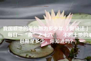 我国耕地的承包期为多少年(「阳晓法」· 每日一“典”之十六  不同土地的承包期是多少，你知道吗？)