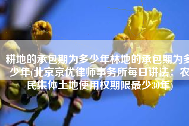 耕地的承包期为多少年林地的承包期为多少年(北京京优律师事务所每日讲法：农民集体土地使用权期限最少30年)