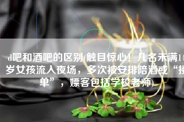 d吧和酒吧的区别(触目惊心！几名未满14岁女孩流入夜场，多次被安排陪酒或“接单”，嫖客包括学校老师)
