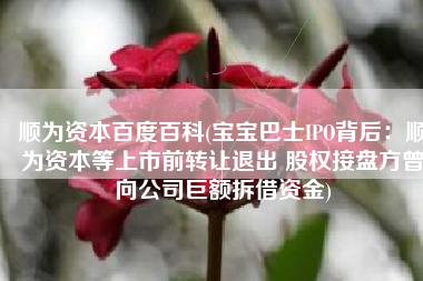 顺为资本百度百科(宝宝巴士IPO背后：顺为资本等上市前转让退出 股权接盘方曾向公司巨额拆借资金)