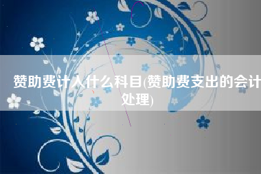 赞助费计入什么科目(赞助费支出的会计处理)