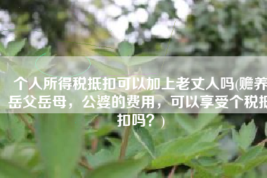 个人所得税抵扣可以加上老丈人吗(赡养岳父岳母，公婆的费用，可以享受个税抵扣吗？)