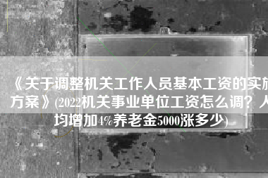 《关于调整机关工作人员基本工资的实施方案》(2022机关事业单位工资怎么调？人均增加4%养老金5000涨多少)