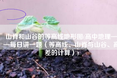 山脊和山谷的等高线地形图(高中地理——每日讲一题（等高线、山脊与山谷、高差的计算）)