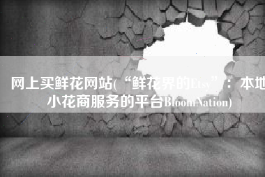 网上买鲜花网站(“鲜花界的Etsy”：本地小花商服务的平台BloomNation)