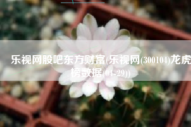 乐视网股吧东方财富(乐视网(300104)龙虎榜数据(04-29))