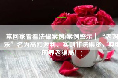 常回家看看法律案例(案例警示｜“老妈乐”名为高额返利、实则非法集资，典型的养老骗局！)