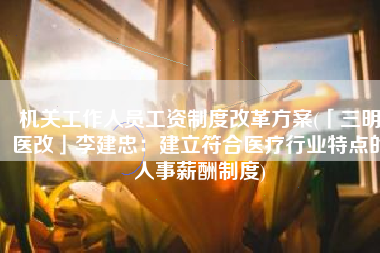 机关工作人员工资制度改革方案(「三明医改」李建忠：建立符合医疗行业特点的人事薪酬制度)