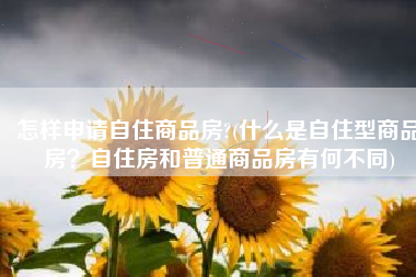 怎样申请自住商品房?(什么是自住型商品房？自住房和普通商品房有何不同)