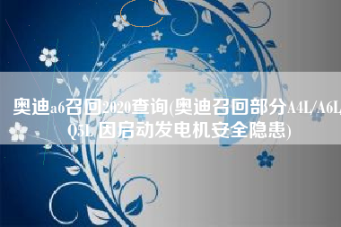奥迪a6召回2020查询(奥迪召回部分A4L/A6L/Q5L 因启动发电机安全隐患)