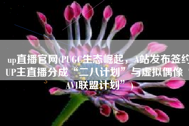 up直播官网(PUGC生态崛起，A站发布签约UP主直播分成“二八计划”与虚拟偶像“AVI联盟计划”)