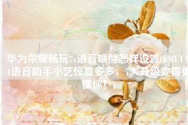 华为荣耀畅玩7x语音唤醒怎样设置(EMUI 9.1语音助手小艺惊喜多多，7大升级变得更懂你！)