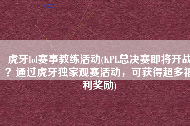 虎牙lol赛事教练活动(KPL总决赛即将开战？通过虎牙独家观赛活动，可获得超多福利奖励)