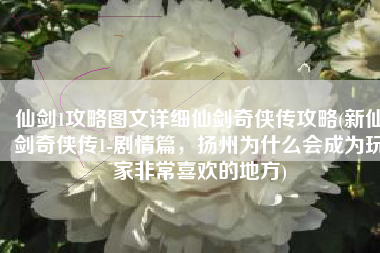 仙剑1攻略图文详细仙剑奇侠传攻略(新仙剑奇侠传1-剧情篇，扬州为什么会成为玩家非常喜欢的地方)