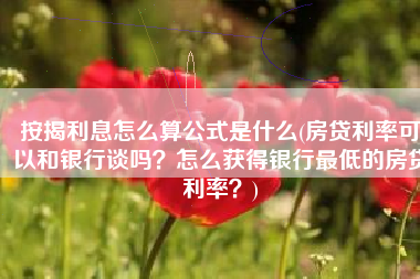 按揭利息怎么算公式是什么(房贷利率可以和银行谈吗？怎么获得银行最低的房贷利率？)