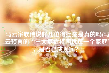 马云家族传说好几位得癌症是真的吗(马云预言的“三大癌症将困扰每一个家庭”，是否已成现实？)